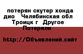 потерян скутер хонда дио - Челябинская обл., Троицк г. Другое » Потеряли   